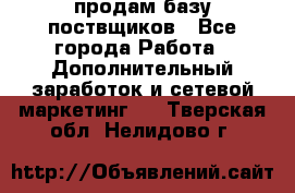 продам базу поствщиков - Все города Работа » Дополнительный заработок и сетевой маркетинг   . Тверская обл.,Нелидово г.